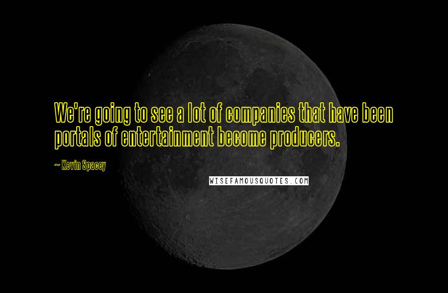 Kevin Spacey Quotes: We're going to see a lot of companies that have been portals of entertainment become producers.