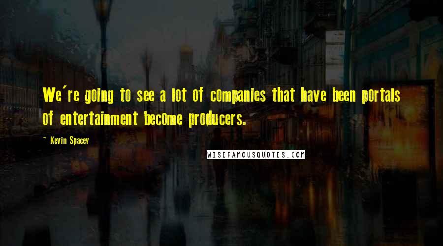 Kevin Spacey Quotes: We're going to see a lot of companies that have been portals of entertainment become producers.