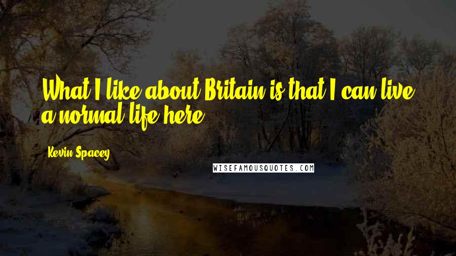 Kevin Spacey Quotes: What I like about Britain is that I can live a normal life here.