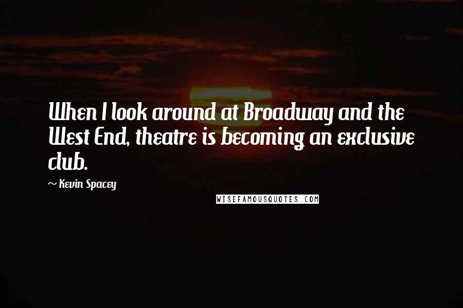 Kevin Spacey Quotes: When I look around at Broadway and the West End, theatre is becoming an exclusive club.