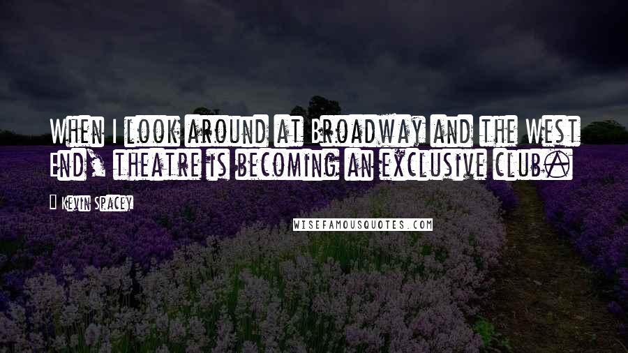 Kevin Spacey Quotes: When I look around at Broadway and the West End, theatre is becoming an exclusive club.