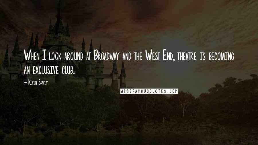 Kevin Spacey Quotes: When I look around at Broadway and the West End, theatre is becoming an exclusive club.