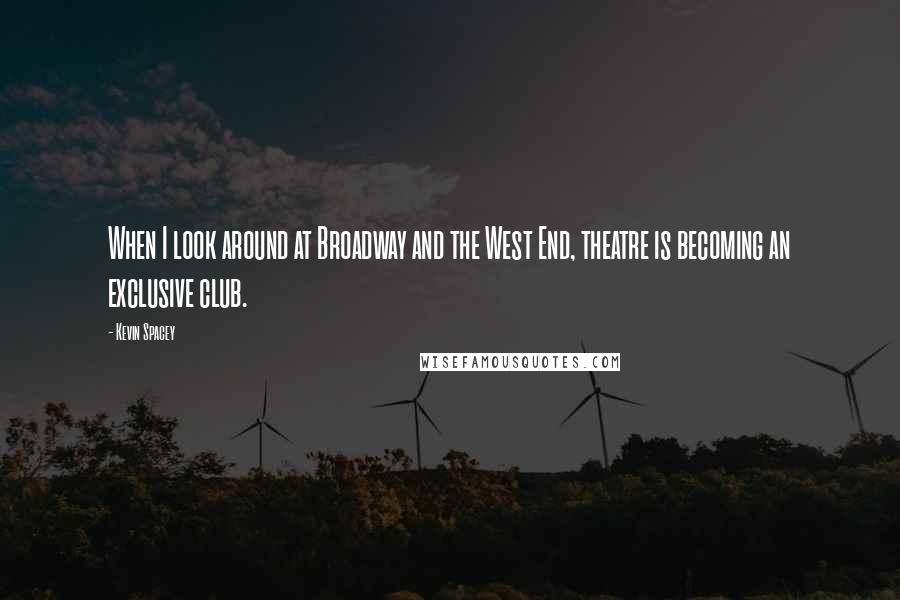 Kevin Spacey Quotes: When I look around at Broadway and the West End, theatre is becoming an exclusive club.