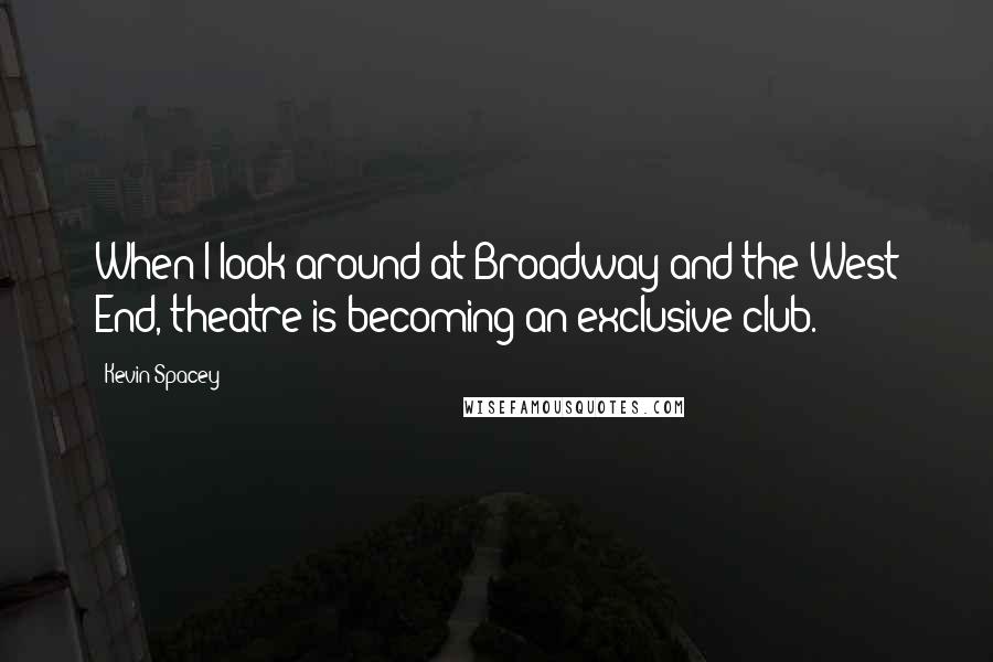 Kevin Spacey Quotes: When I look around at Broadway and the West End, theatre is becoming an exclusive club.