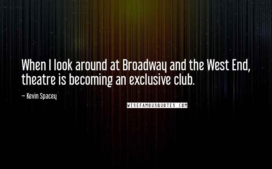 Kevin Spacey Quotes: When I look around at Broadway and the West End, theatre is becoming an exclusive club.