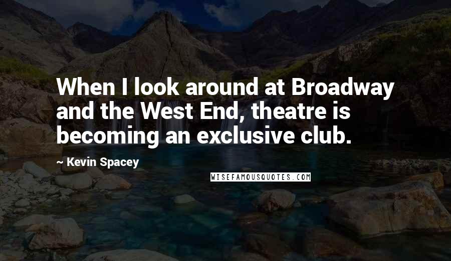 Kevin Spacey Quotes: When I look around at Broadway and the West End, theatre is becoming an exclusive club.