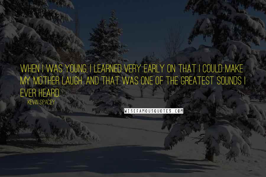 Kevin Spacey Quotes: When I was young, I learned very early on that I could make my mother laugh. And that was one of the greatest sounds I ever heard.