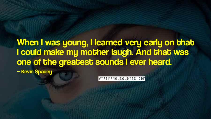 Kevin Spacey Quotes: When I was young, I learned very early on that I could make my mother laugh. And that was one of the greatest sounds I ever heard.