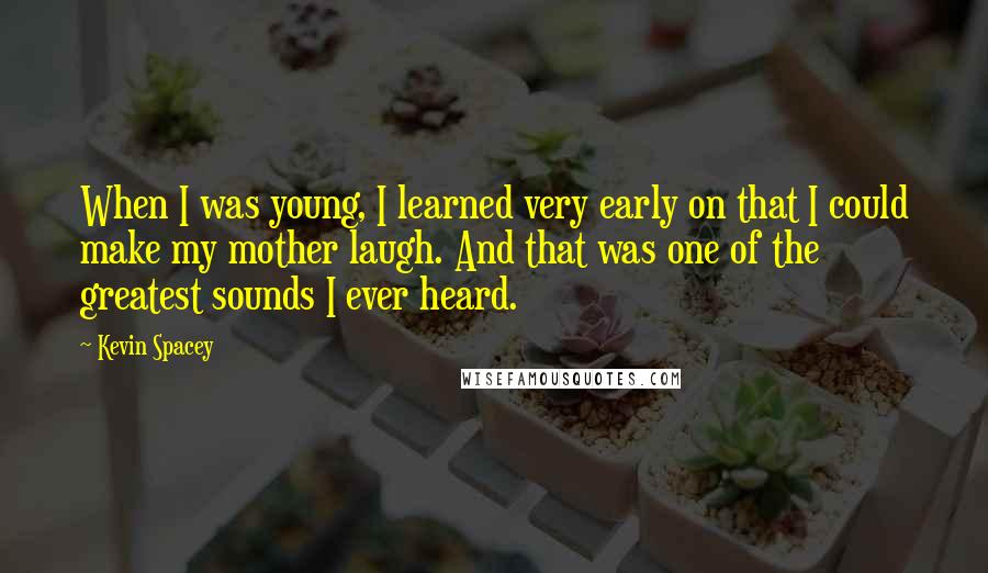 Kevin Spacey Quotes: When I was young, I learned very early on that I could make my mother laugh. And that was one of the greatest sounds I ever heard.