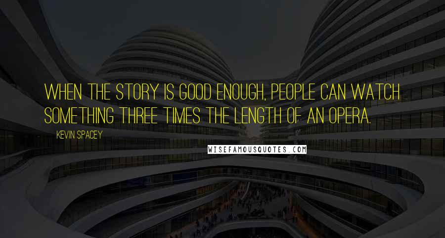 Kevin Spacey Quotes: When the story is good enough, people can watch something three times the length of an opera.