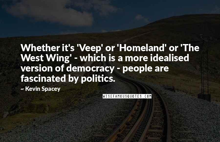 Kevin Spacey Quotes: Whether it's 'Veep' or 'Homeland' or 'The West Wing' - which is a more idealised version of democracy - people are fascinated by politics.