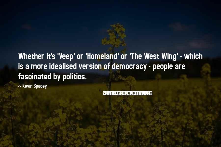 Kevin Spacey Quotes: Whether it's 'Veep' or 'Homeland' or 'The West Wing' - which is a more idealised version of democracy - people are fascinated by politics.