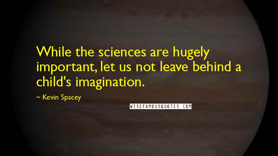 Kevin Spacey Quotes: While the sciences are hugely important, let us not leave behind a child's imagination.