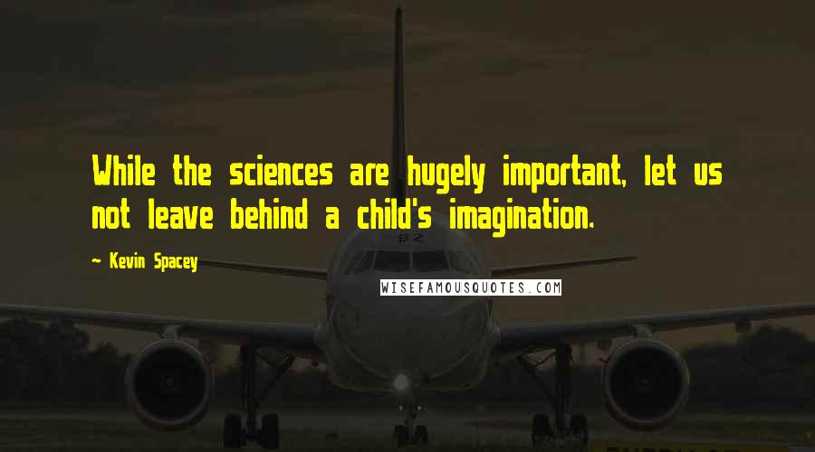 Kevin Spacey Quotes: While the sciences are hugely important, let us not leave behind a child's imagination.