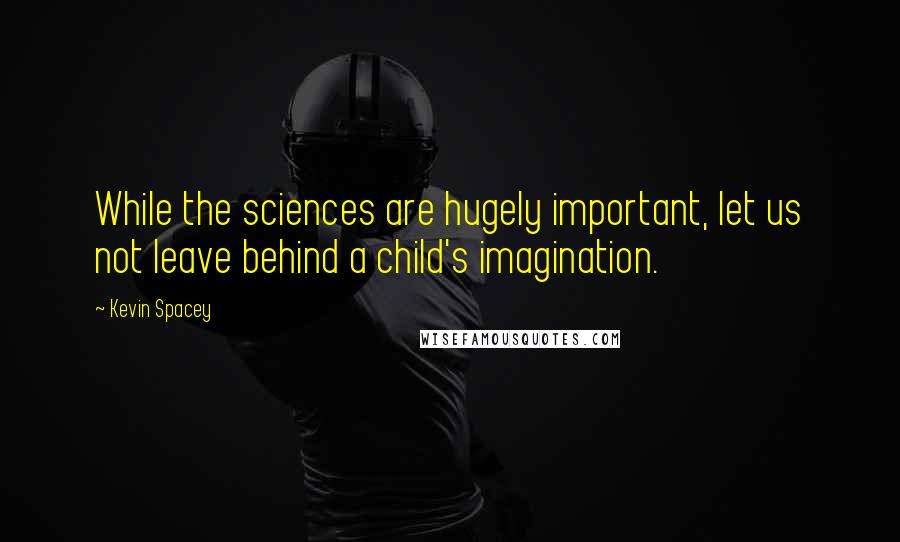 Kevin Spacey Quotes: While the sciences are hugely important, let us not leave behind a child's imagination.