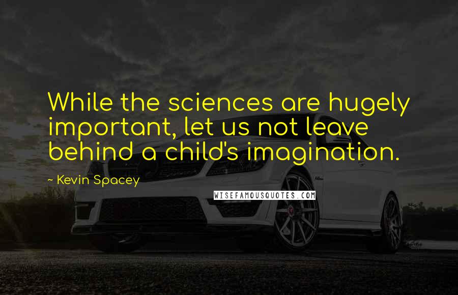 Kevin Spacey Quotes: While the sciences are hugely important, let us not leave behind a child's imagination.