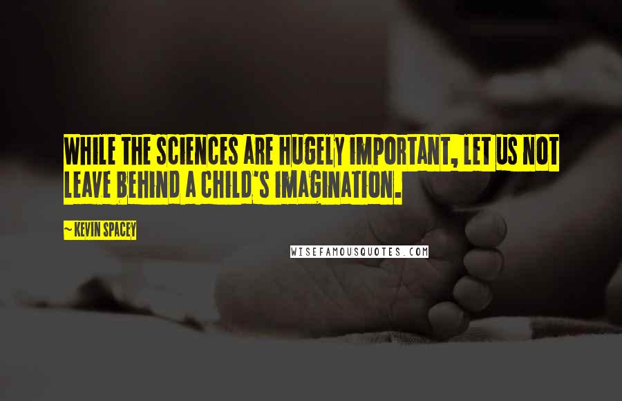 Kevin Spacey Quotes: While the sciences are hugely important, let us not leave behind a child's imagination.