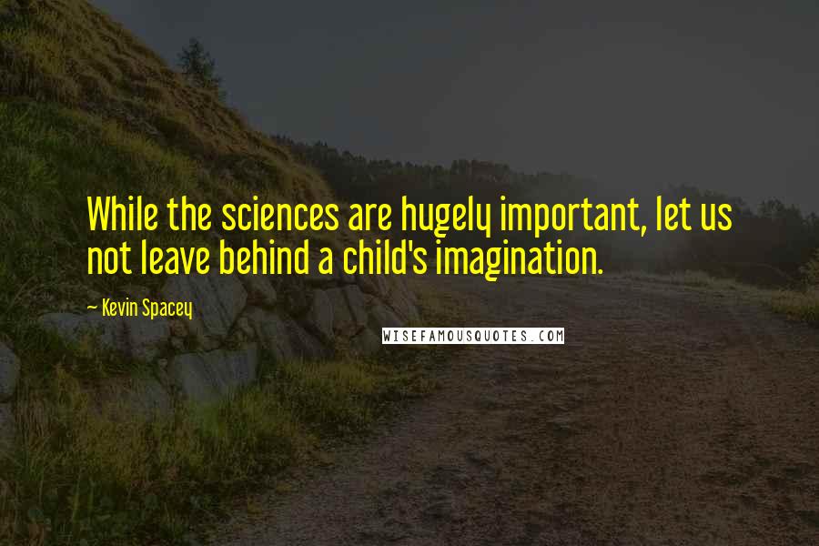 Kevin Spacey Quotes: While the sciences are hugely important, let us not leave behind a child's imagination.