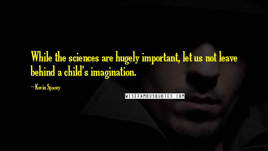 Kevin Spacey Quotes: While the sciences are hugely important, let us not leave behind a child's imagination.