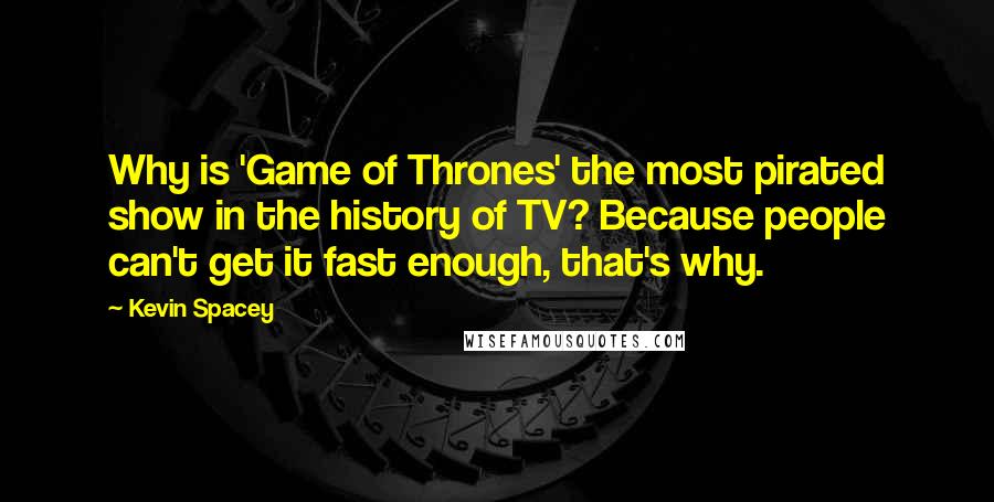 Kevin Spacey Quotes: Why is 'Game of Thrones' the most pirated show in the history of TV? Because people can't get it fast enough, that's why.