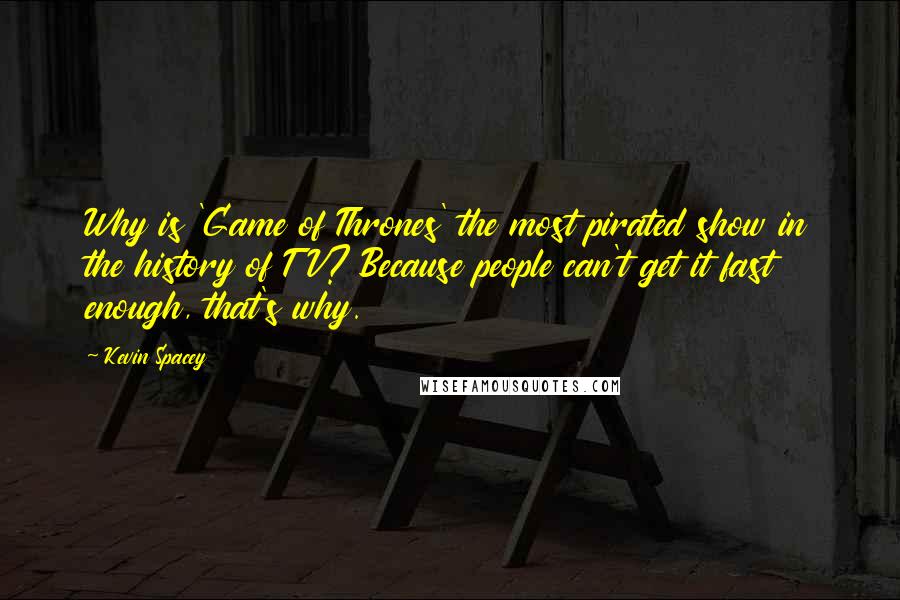 Kevin Spacey Quotes: Why is 'Game of Thrones' the most pirated show in the history of TV? Because people can't get it fast enough, that's why.