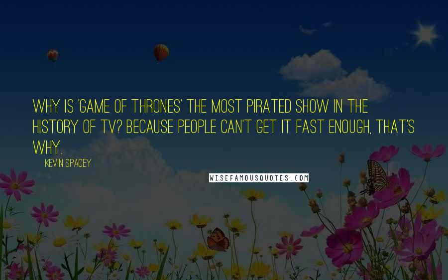 Kevin Spacey Quotes: Why is 'Game of Thrones' the most pirated show in the history of TV? Because people can't get it fast enough, that's why.