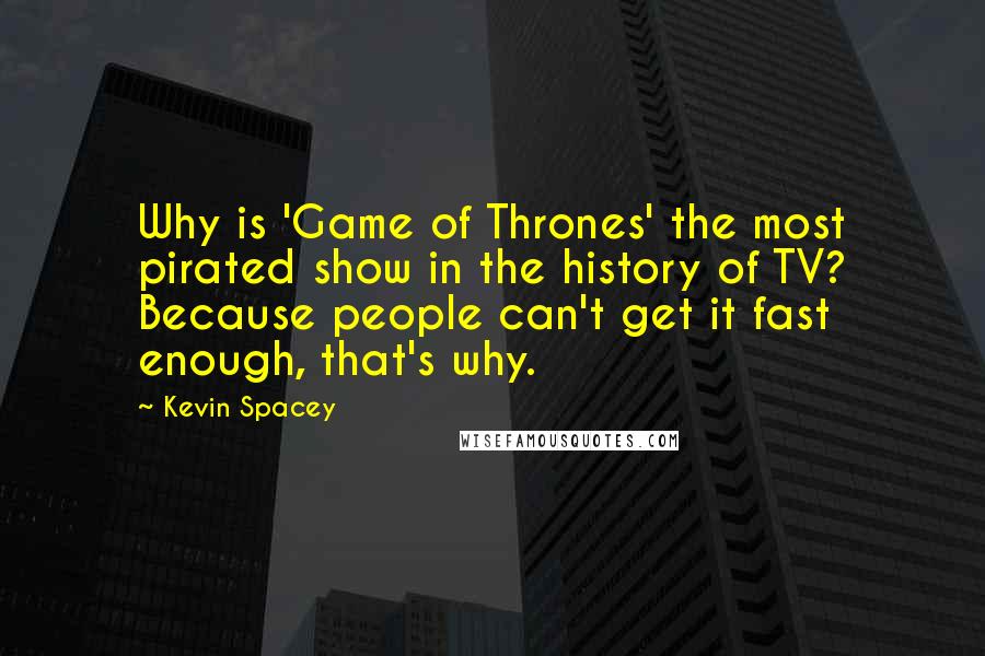 Kevin Spacey Quotes: Why is 'Game of Thrones' the most pirated show in the history of TV? Because people can't get it fast enough, that's why.