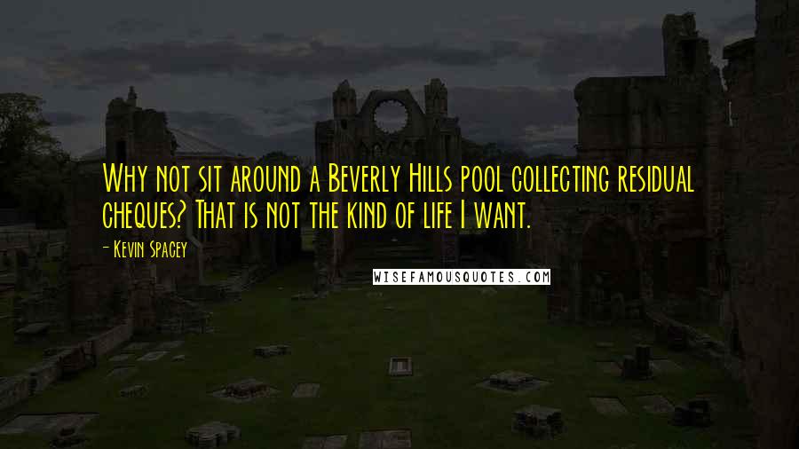 Kevin Spacey Quotes: Why not sit around a Beverly Hills pool collecting residual cheques? That is not the kind of life I want.