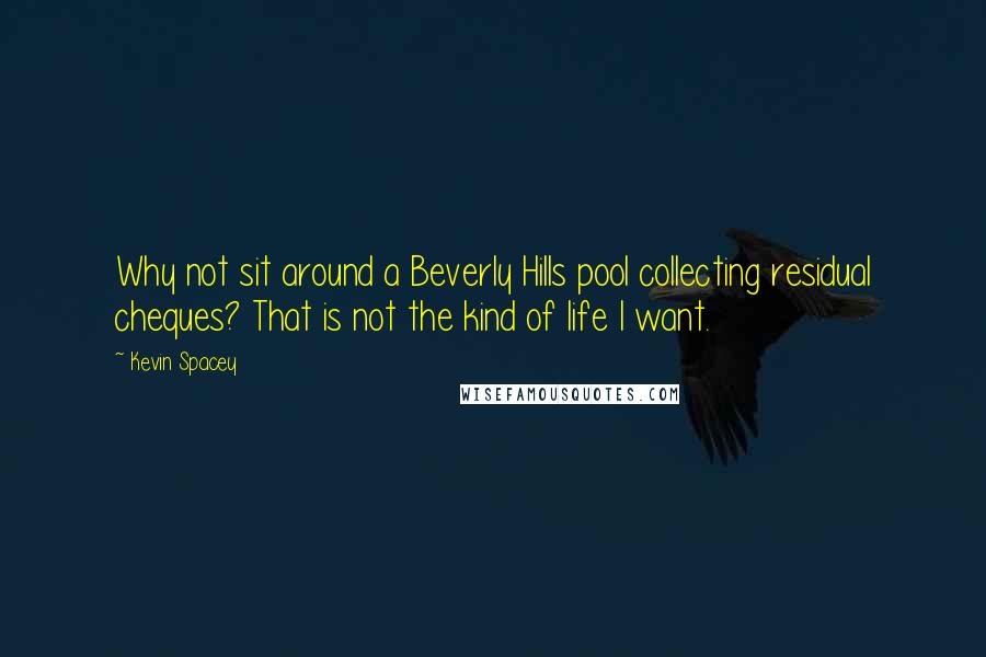 Kevin Spacey Quotes: Why not sit around a Beverly Hills pool collecting residual cheques? That is not the kind of life I want.