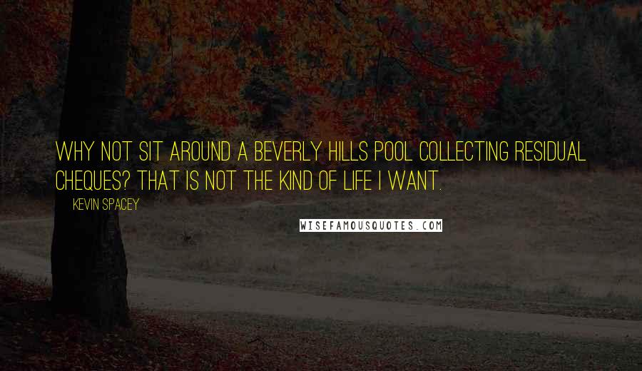 Kevin Spacey Quotes: Why not sit around a Beverly Hills pool collecting residual cheques? That is not the kind of life I want.