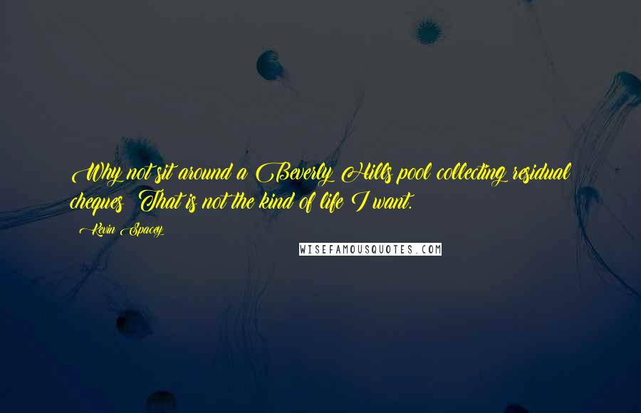 Kevin Spacey Quotes: Why not sit around a Beverly Hills pool collecting residual cheques? That is not the kind of life I want.