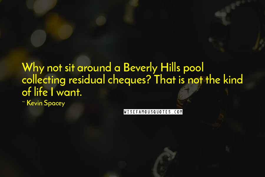 Kevin Spacey Quotes: Why not sit around a Beverly Hills pool collecting residual cheques? That is not the kind of life I want.