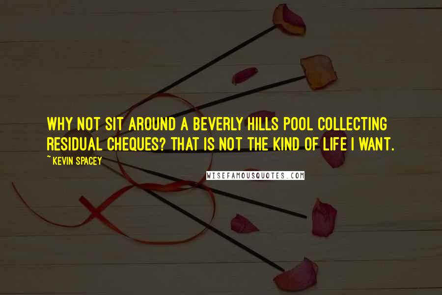 Kevin Spacey Quotes: Why not sit around a Beverly Hills pool collecting residual cheques? That is not the kind of life I want.