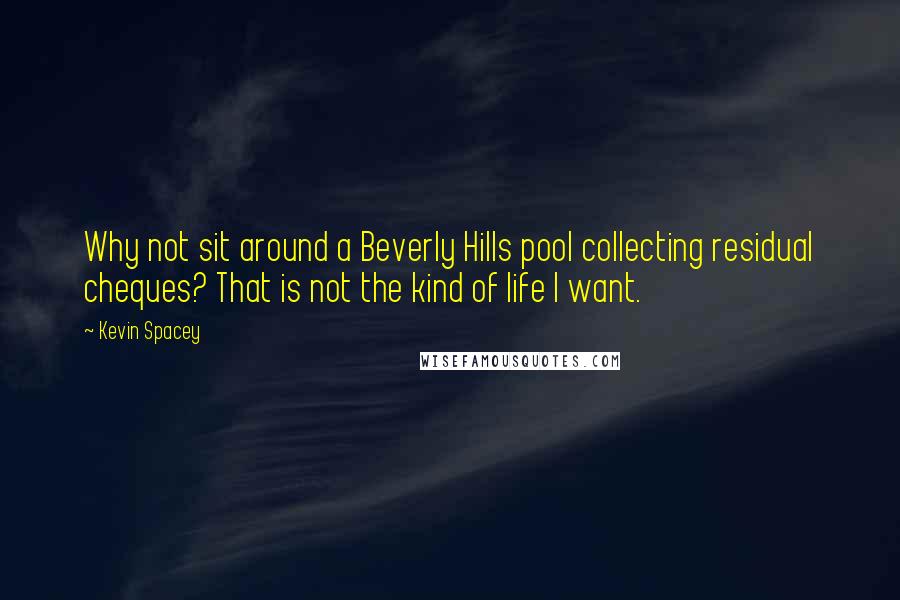 Kevin Spacey Quotes: Why not sit around a Beverly Hills pool collecting residual cheques? That is not the kind of life I want.