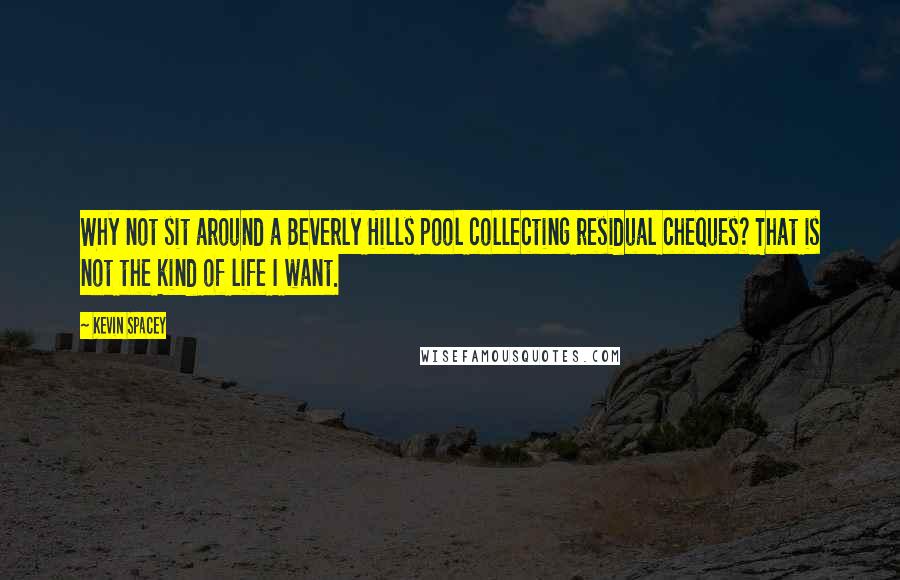 Kevin Spacey Quotes: Why not sit around a Beverly Hills pool collecting residual cheques? That is not the kind of life I want.