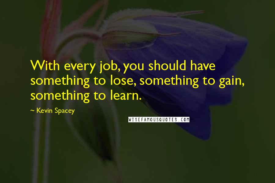 Kevin Spacey Quotes: With every job, you should have something to lose, something to gain, something to learn.
