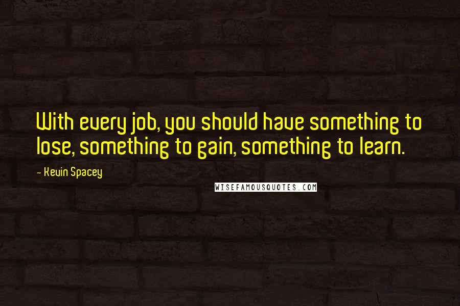 Kevin Spacey Quotes: With every job, you should have something to lose, something to gain, something to learn.