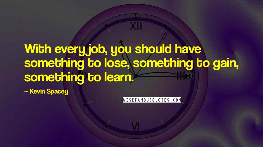 Kevin Spacey Quotes: With every job, you should have something to lose, something to gain, something to learn.