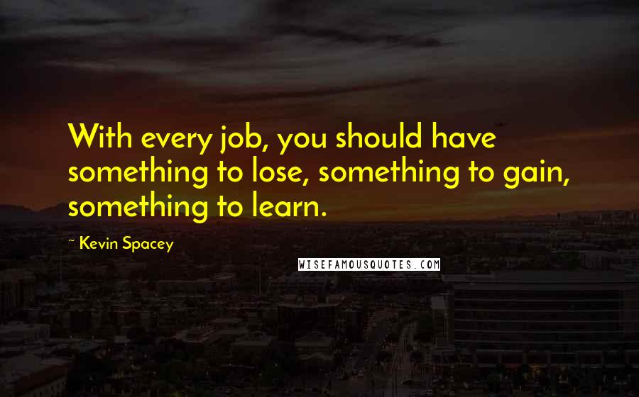 Kevin Spacey Quotes: With every job, you should have something to lose, something to gain, something to learn.