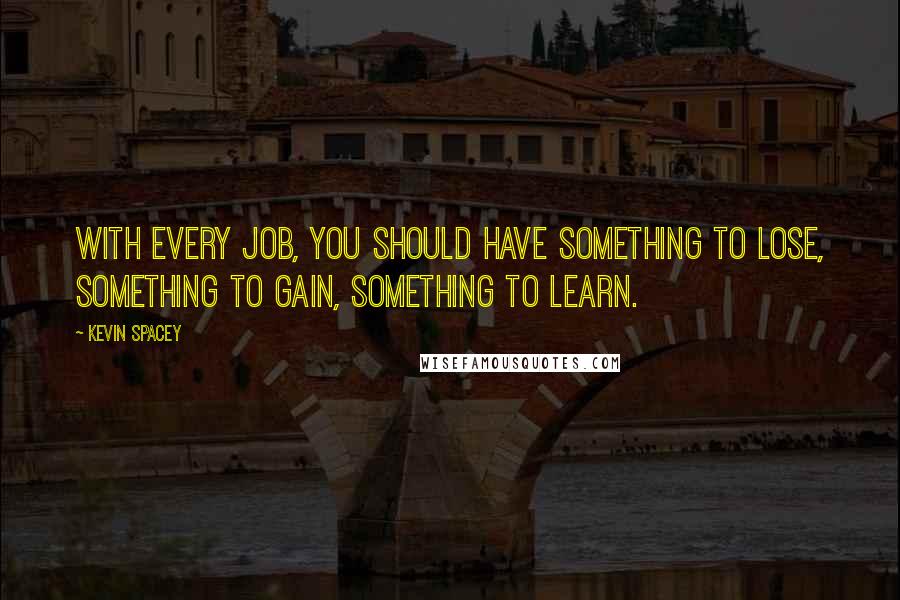 Kevin Spacey Quotes: With every job, you should have something to lose, something to gain, something to learn.