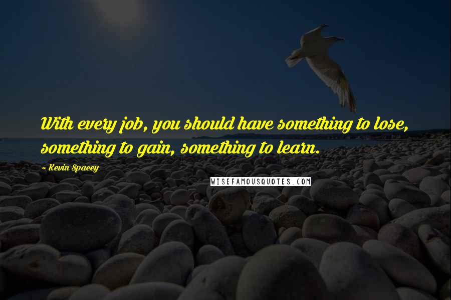 Kevin Spacey Quotes: With every job, you should have something to lose, something to gain, something to learn.