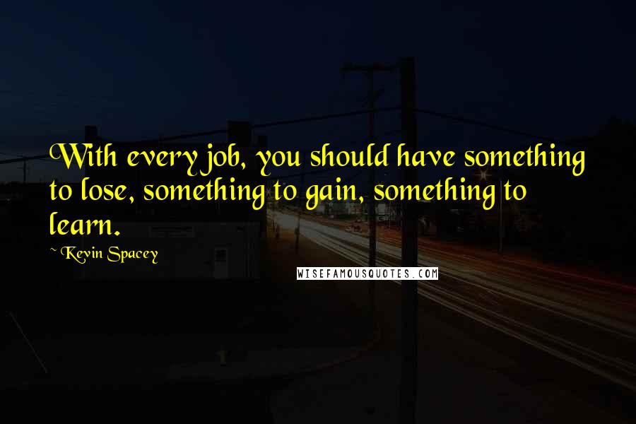 Kevin Spacey Quotes: With every job, you should have something to lose, something to gain, something to learn.