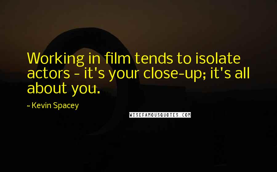 Kevin Spacey Quotes: Working in film tends to isolate actors - it's your close-up; it's all about you.
