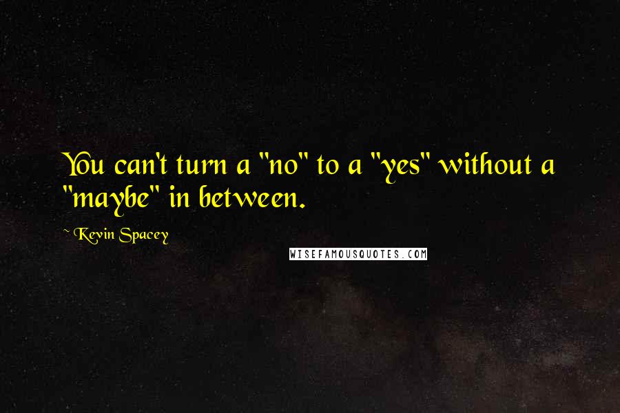Kevin Spacey Quotes: You can't turn a "no" to a "yes" without a "maybe" in between.