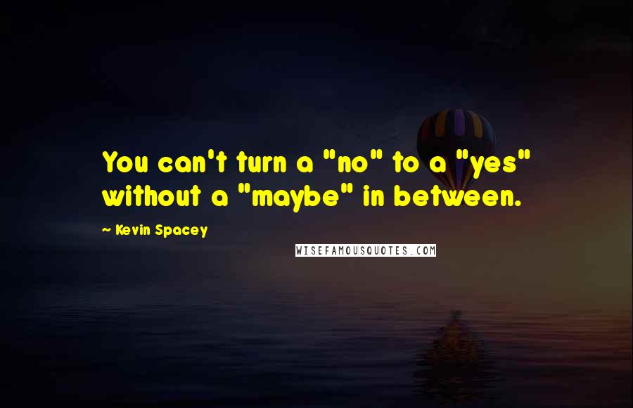 Kevin Spacey Quotes: You can't turn a "no" to a "yes" without a "maybe" in between.