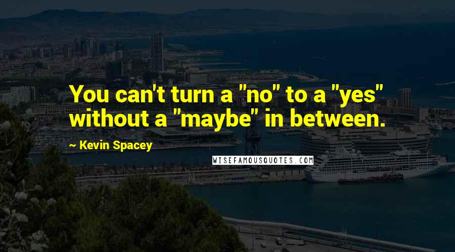 Kevin Spacey Quotes: You can't turn a "no" to a "yes" without a "maybe" in between.