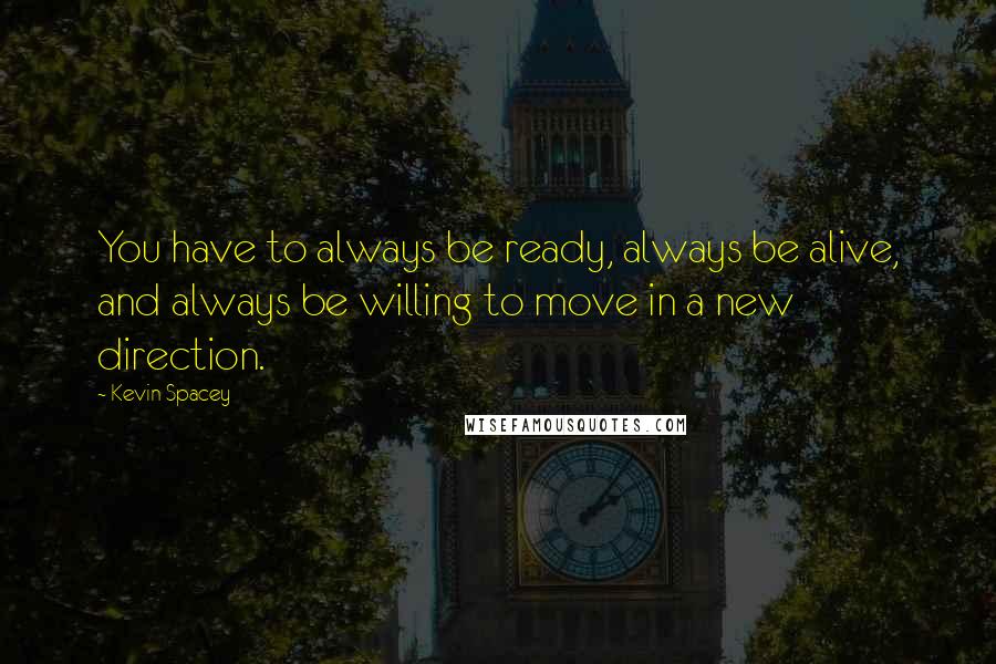 Kevin Spacey Quotes: You have to always be ready, always be alive, and always be willing to move in a new direction.