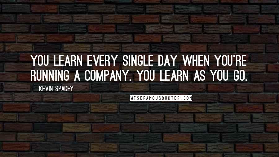 Kevin Spacey Quotes: You learn every single day when you're running a company. You learn as you go.