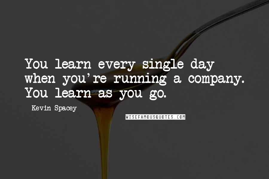 Kevin Spacey Quotes: You learn every single day when you're running a company. You learn as you go.