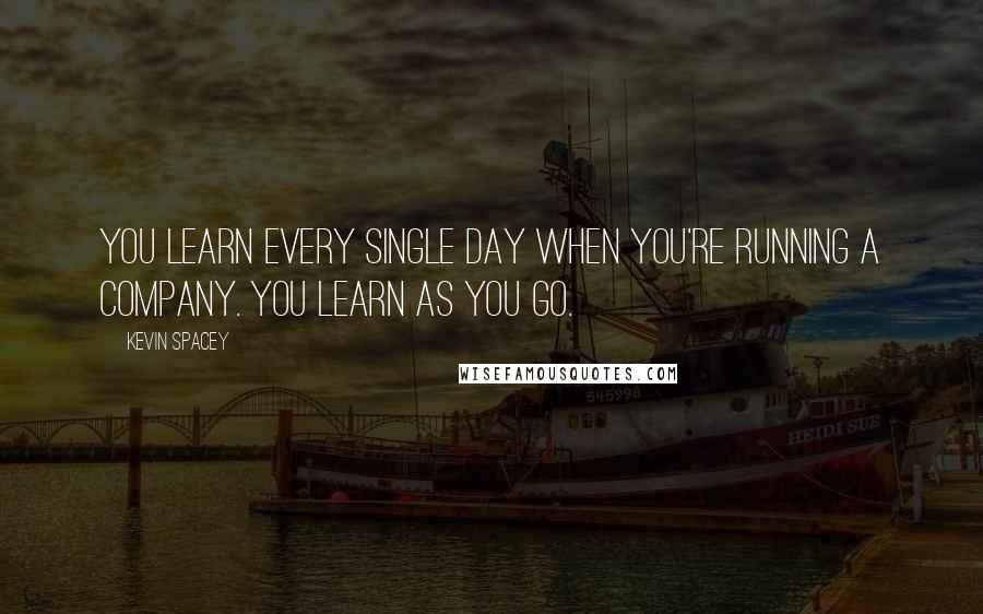 Kevin Spacey Quotes: You learn every single day when you're running a company. You learn as you go.